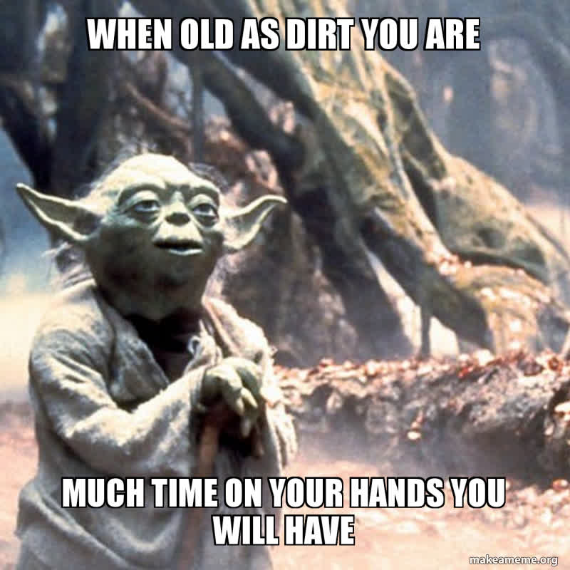 When old as dirt you are much time on your hands you will have | Make a Meme