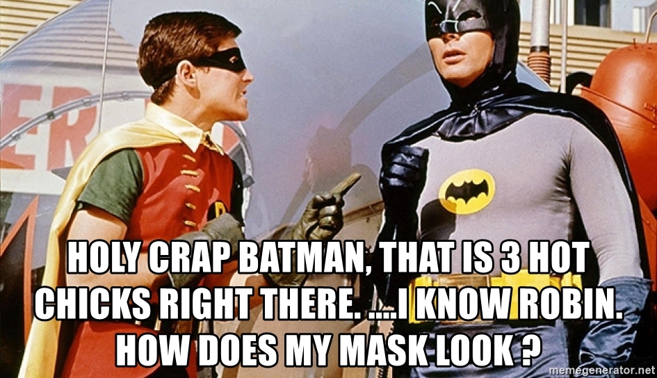 Holy crap batman, that is 3 hot chicks right there. ....I KNOW ROBIN. HOW DOES MY MASK LOOK ? - HOT GIRLS BATMAN | Meme Generator